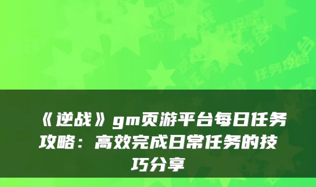 《逆战》gm页游平台每日任务攻略:高效完成日常任务的技巧分享