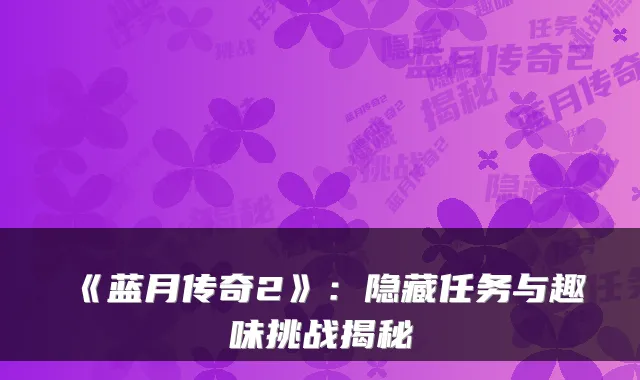 《蓝月传奇2》：隐藏任务与趣味挑战揭秘