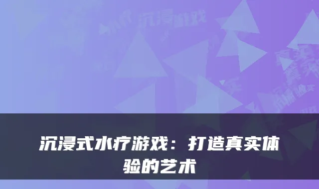 沉浸式水疗游戏：打造真实体验的艺术