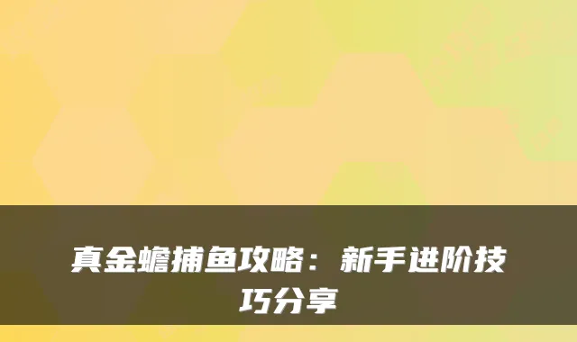 真金蟾捕鱼攻略：新手进阶技巧分享