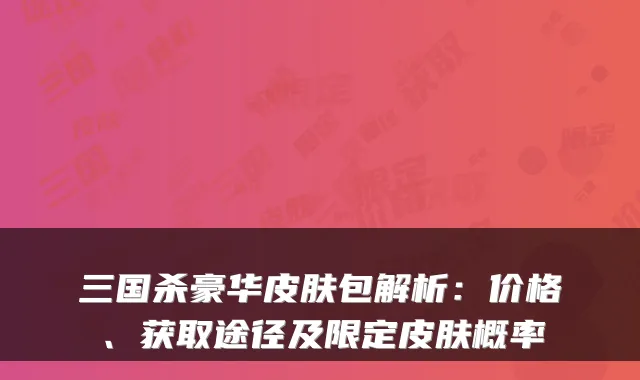 三国杀豪华皮肤包解析:价格、获取途径及限定皮肤概率