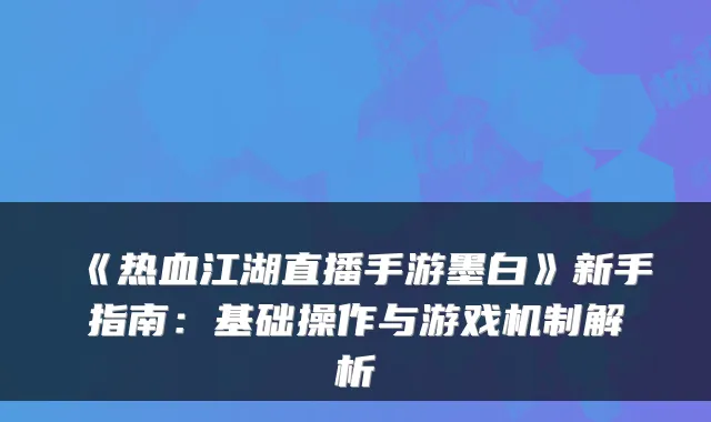 《热血江湖直播手游墨白》新手指南：基础操作与游戏机制解析
