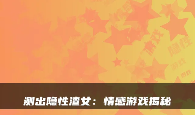 测出隐性渣女：情感游戏揭秘