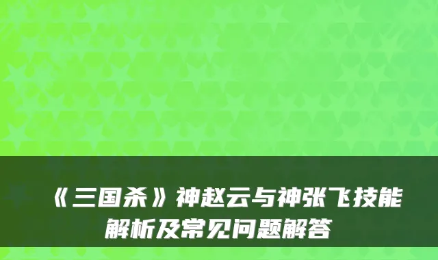 《三国杀》神赵云与神张飞技能解析及常见问题解答