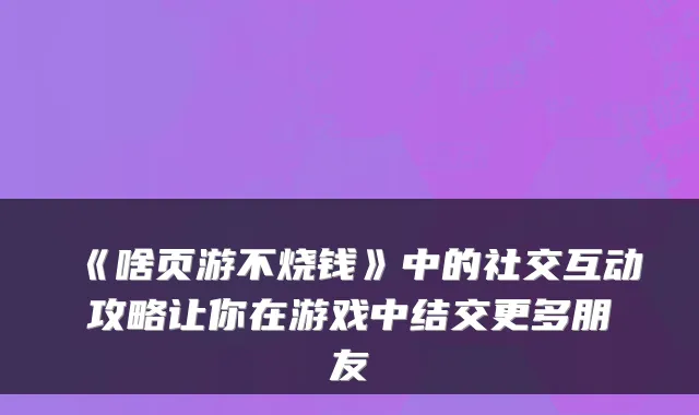 《啥页游不烧钱》中的社交互动攻略让你在游戏中结交更多朋友