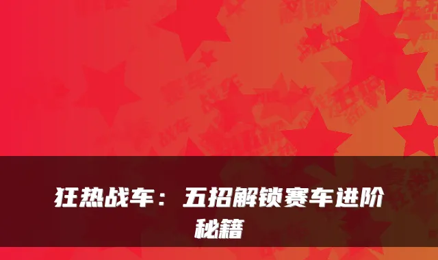 狂热战车：五招解锁赛车进阶秘籍