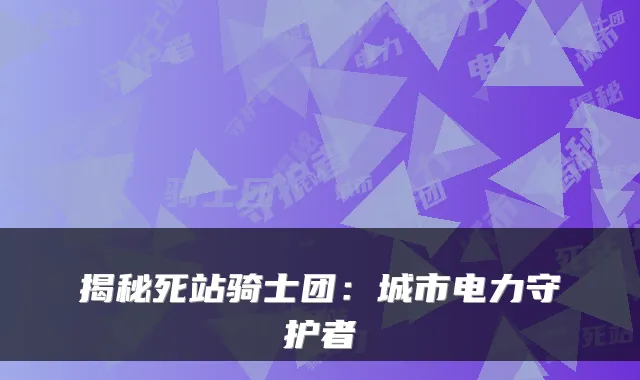 揭秘死站骑士团：城市电力守护者