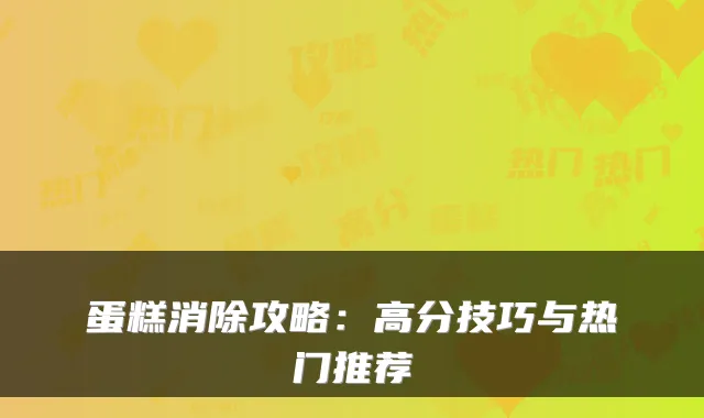 蛋糕消除攻略：高分技巧与热门推荐