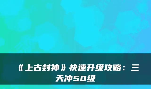 《上古封神》快速升级攻略:三天冲50级