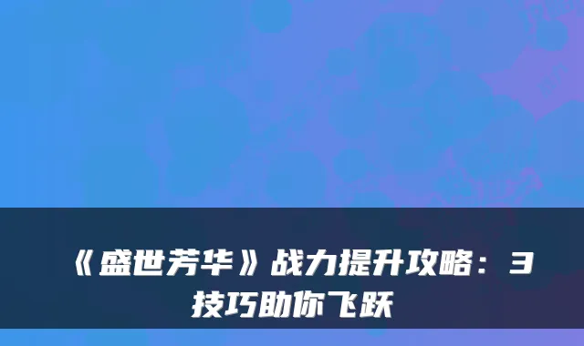 《盛世芳华》战力提升攻略：3技巧助你飞跃