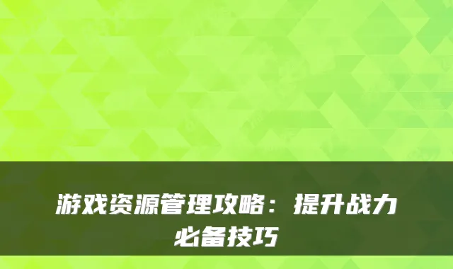 游戏资源管理攻略：提升战力必备技巧