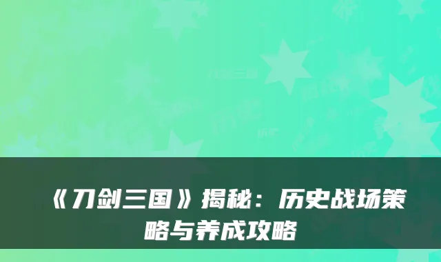 《刀剑三国》揭秘:历史战场策略与养成攻略