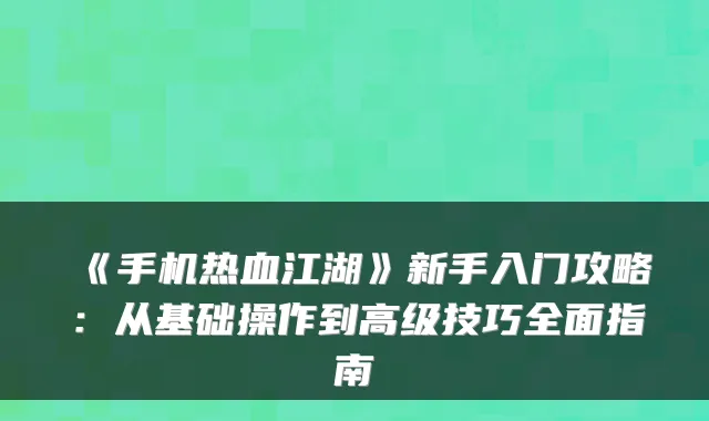 《手机热血江湖》新手入门攻略：从基础操作到高级技巧全面指南