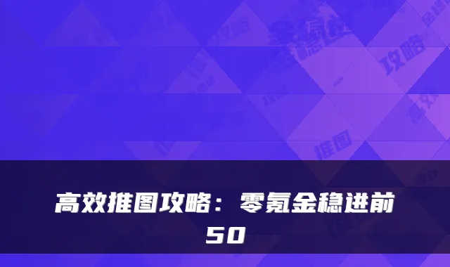 高效推图攻略：零氪金稳进前50