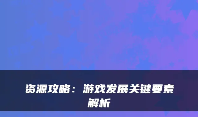 资源攻略：游戏发展关键要素解析