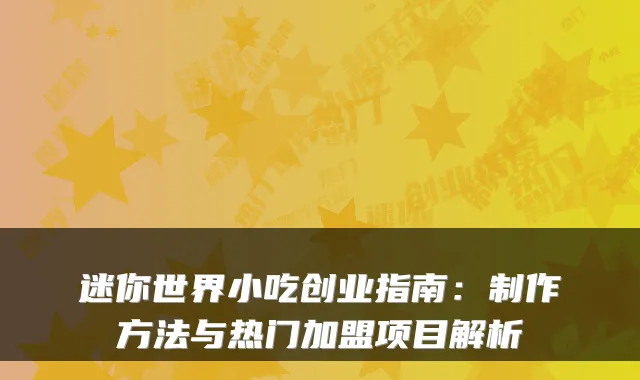 迷你世界小吃创业指南：制作方法与热门加盟项目解析