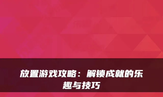 放置游戏攻略：解锁成就的乐趣与技巧