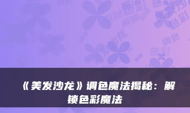 《美发沙龙》调色魔法揭秘：解锁色彩魔法