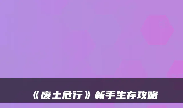 《废土危行》新手生存攻略