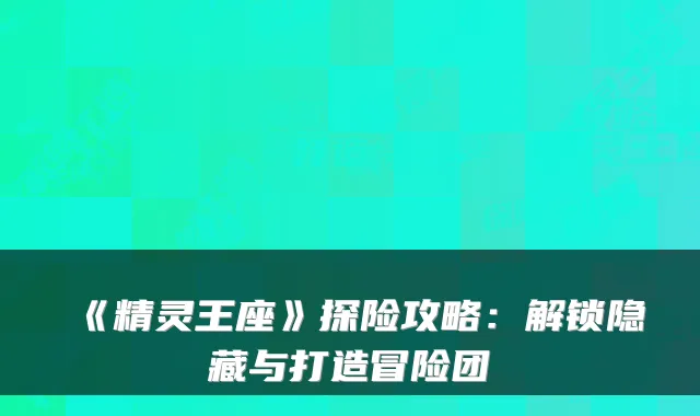 《精灵王座》探险攻略：解锁隐藏与打造冒险团