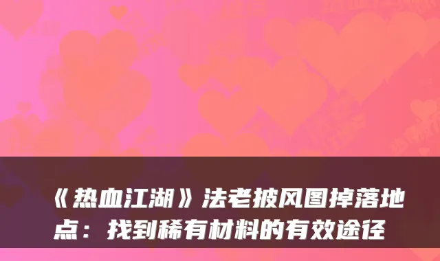 《热血江湖》法老披风图掉落地点：找到稀有材料的有效途径