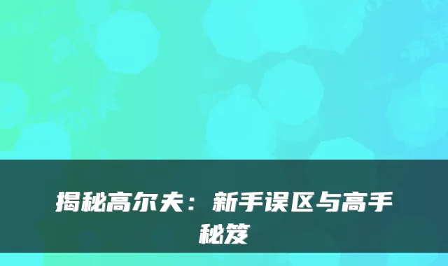 揭秘高尔夫：新手误区与高手秘笈