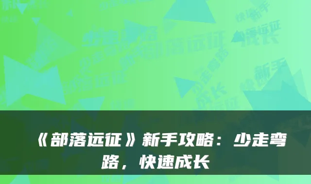 《部落远征》新手攻略：少走弯路，快速成长
