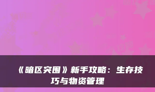 《暗区突围》新手攻略：生存技巧与物资管理