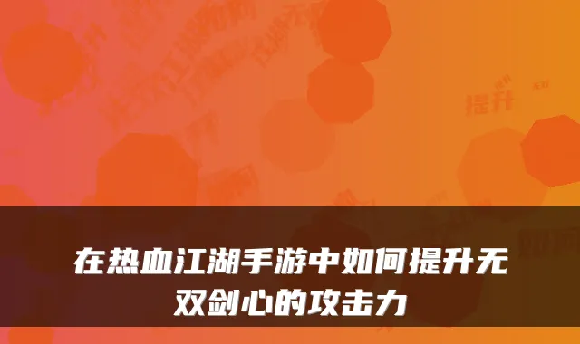 在热血江湖手游中如何提升无双剑心的攻击力