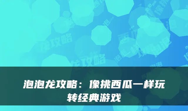 泡泡龙攻略：像挑西瓜一样玩转经典游戏