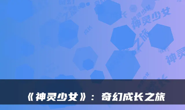 《神灵少女》:奇幻成长之旅