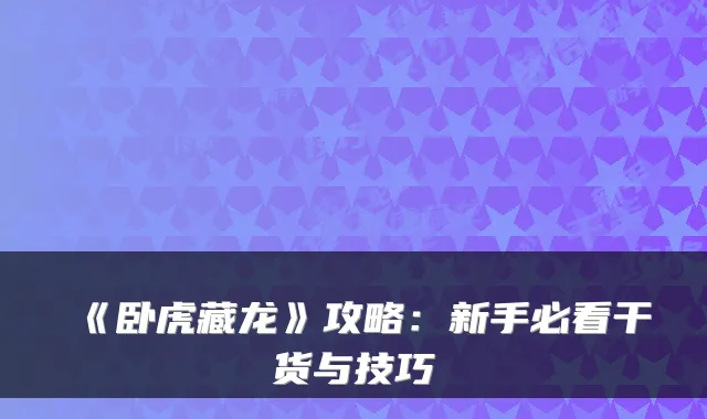 《卧虎藏龙》攻略：新手必看干货与技巧