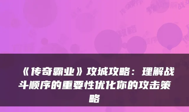 《传奇霸业》攻城攻略：理解战斗顺序的重要性优化你的攻击策略