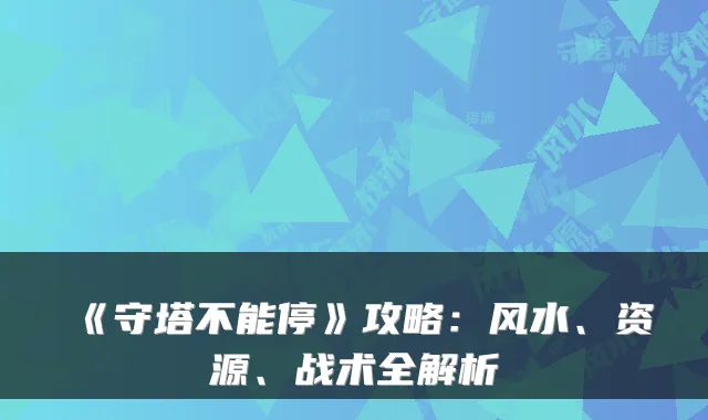 《守塔不能停》攻略：风水、资源、战术全解析