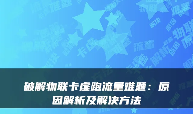 破解物联卡虚跑流量难题:原因解析及解决方法