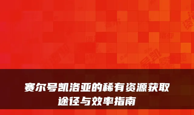 赛尔号凯洛亚的稀有资源获取途径与效率指南