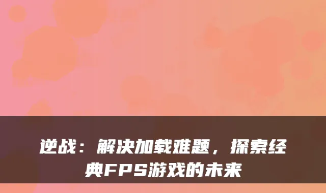 逆战：解决加载难题，探索经典FPS游戏的未来