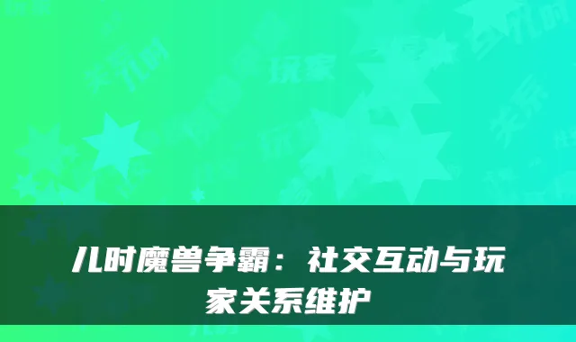 儿时魔兽争霸：社交互动与玩家关系维护