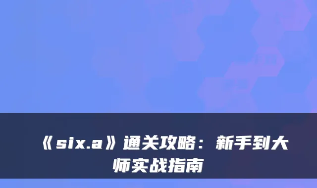 《six.a》通关攻略：新手到大师实战指南
