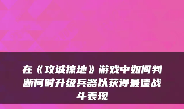 在《攻城掠地》游戏中如何判断何时升级兵器以获得最佳战斗表现