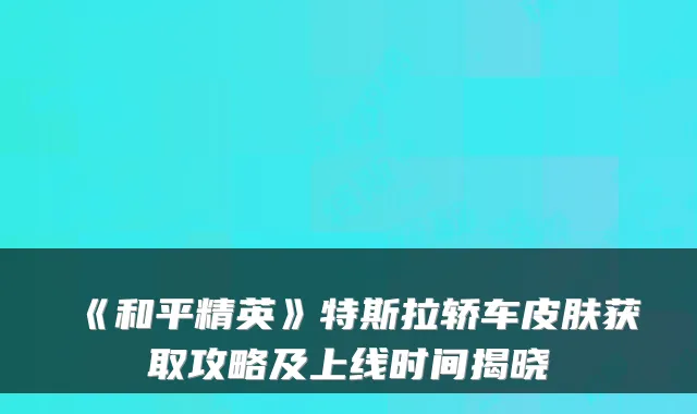 《和平精英》特斯拉轿车皮肤获取攻略及上线时间揭晓