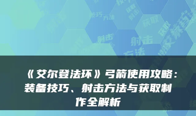 《艾尔登法环》弓箭使用攻略：装备技巧、射击方法与获取制作全解析