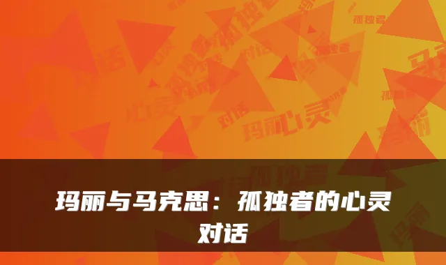 玛丽与马克思：孤独者的心灵对话