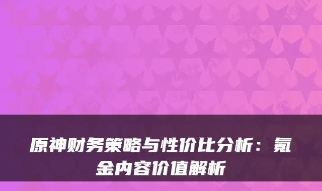 原神财务策略与性价比分析：氪金内容价值解析