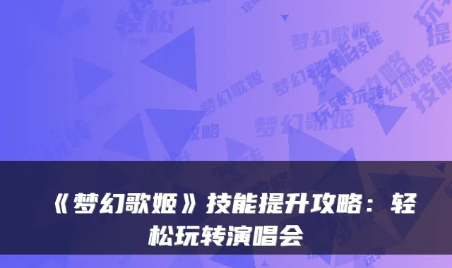 《梦幻歌姬》技能提升攻略：轻松玩转演唱会