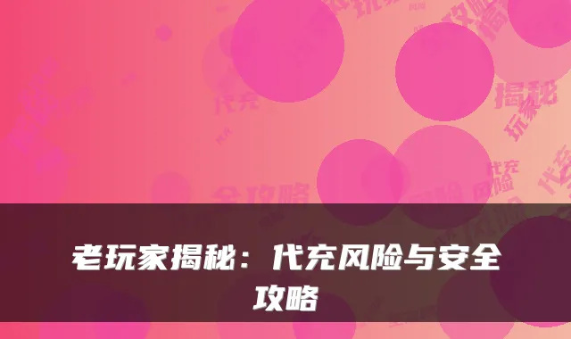 老玩家揭秘：代充风险与安全攻略