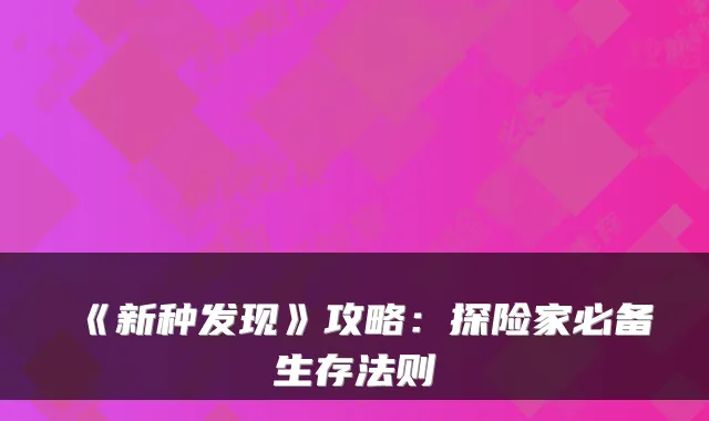 《新种发现》攻略:探险家必备生存法则