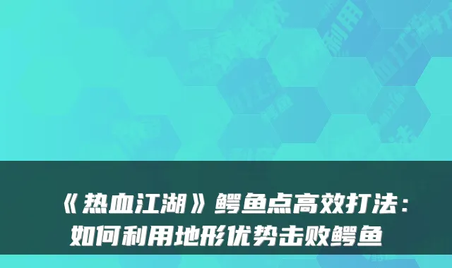 《热血江湖》鳄鱼点高效打法：如何利用地形优势击败鳄鱼