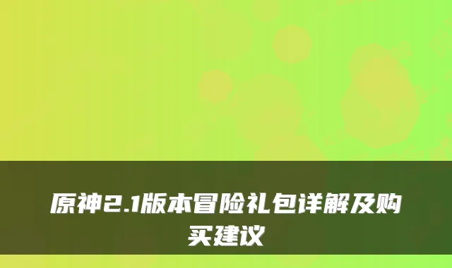 原神2.1版本冒险礼包详解及购买建议