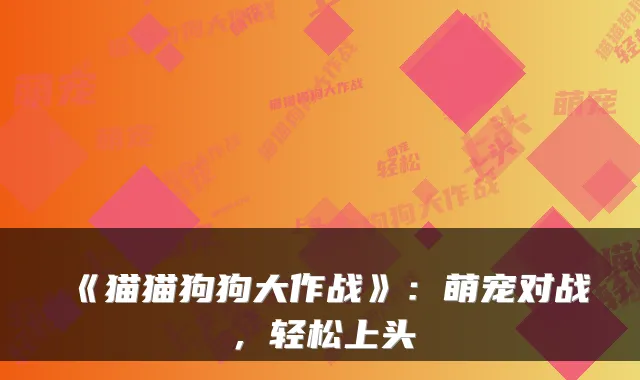 《猫猫狗狗大作战》：萌宠对战，轻松上头